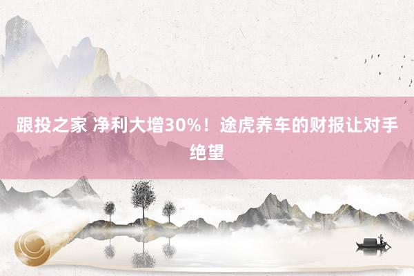 跟投之家 净利大增30%！途虎养车的财报让对手绝望