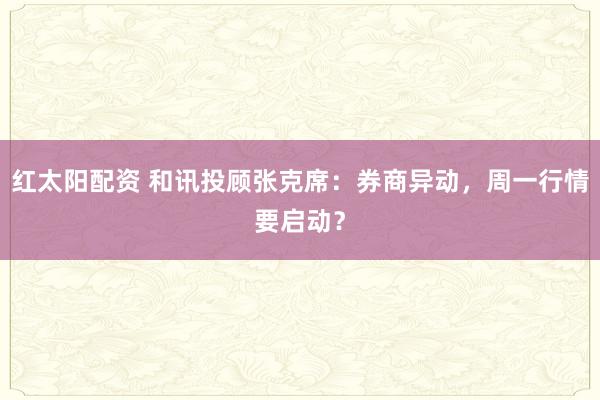 红太阳配资 和讯投顾张克席：券商异动，周一行情要启动？