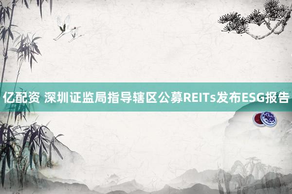 亿配资 深圳证监局指导辖区公募REITs发布ESG报告
