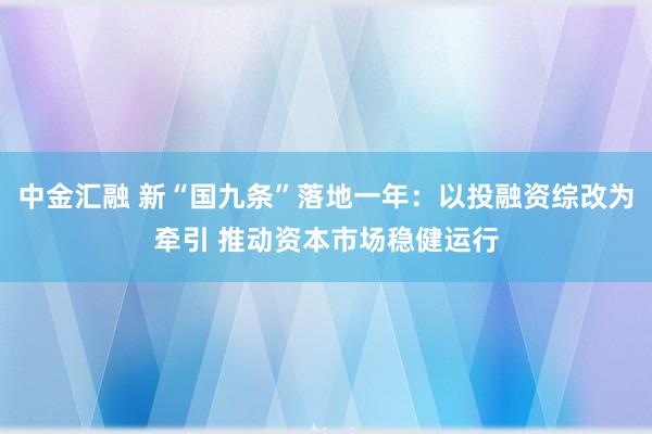 中金汇融 新“国九条”落地一年：以投融资综改为牵引 推动资本市场稳健运行