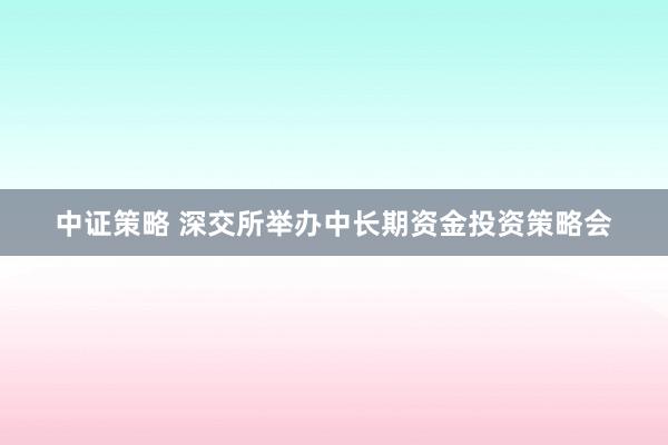 中证策略 深交所举办中长期资金投资策略会