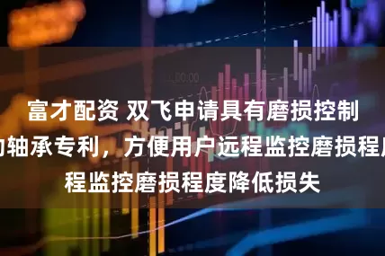 富才配资 双飞申请具有磨损控制功能的滑动轴承专利，方便用户远程监控磨损程度降低损失