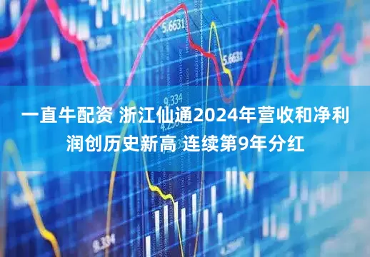 一直牛配资 浙江仙通2024年营收和净利润创历史新高 连续第9年分红