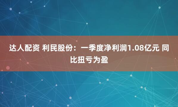 达人配资 利民股份：一季度净利润1.08亿元 同比扭亏为盈