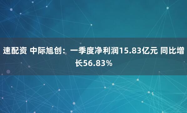 速配资 中际旭创：一季度净利润15.83亿元 同比增长56.83%