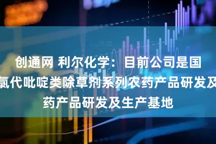 创通网 利尔化学：目前公司是国内最大的氯代吡啶类除草剂系列农药产品研发及生产基地