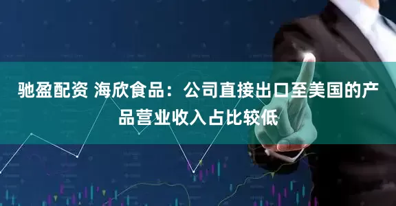 驰盈配资 海欣食品：公司直接出口至美国的产品营业收入占比较低