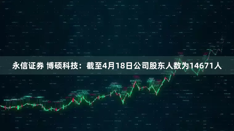 永信证券 博硕科技：截至4月18日公司股东人数为14671人