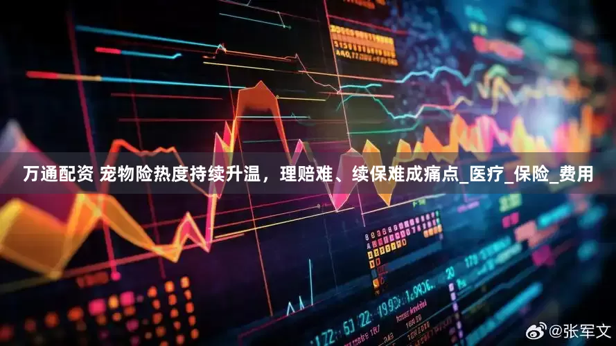 万通配资 宠物险热度持续升温，理赔难、续保难成痛点_医疗_保险_费用