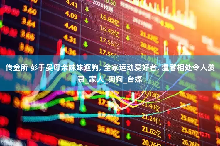传金所 彭于晏母亲妹妹遛狗, 全家运动爱好者, 温馨相处令人羡慕_家人_狗狗_台媒