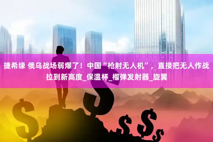 捷希缘 俄乌战场弱爆了！中国“枪射无人机”，直接把无人作战拉到新高度_保温杯_榴弹发射器_旋翼