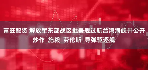 富旺配资 解放军东部战区批美舰过航台湾海峡并公开炒作_施毅_劳伦斯_导弹驱逐舰