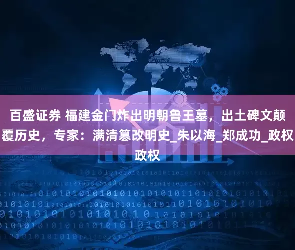 百盛证券 福建金门炸出明朝鲁王墓，出土碑文颠覆历史，专家：满清篡改明史_朱以海_郑成功_政权