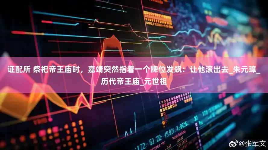 证配所 祭祀帝王庙时，嘉靖突然指着一个牌位发飙：让他滚出去_朱元璋_历代帝王庙_元世祖