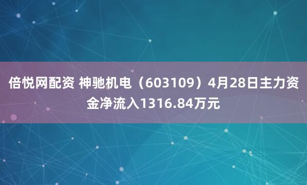 倍悦网配资 神驰机电（603109）4月28日主力资金净流入1316.84万元