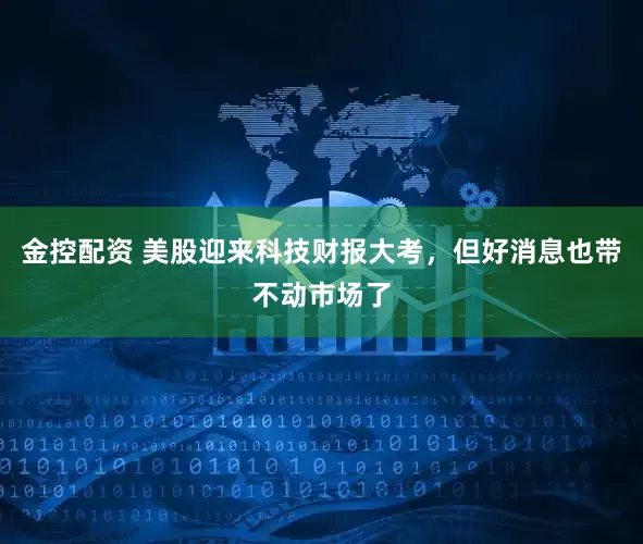 金控配资 美股迎来科技财报大考，但好消息也带不动市场了