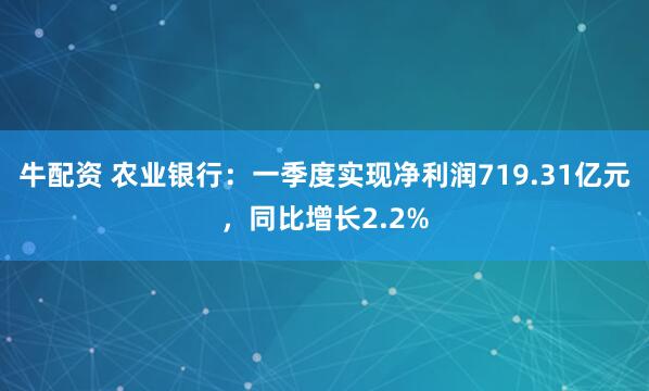 牛配资 农业银行：一季度实现净利润719.31亿元，同比增长2.2%