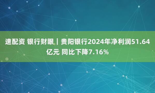 速配资 银行财眼｜贵阳银行2024年净利润51.64亿元 同比下降7.16%
