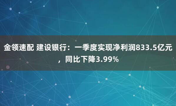 金领速配 建设银行：一季度实现净利润833.5亿元，同比下降3.99%