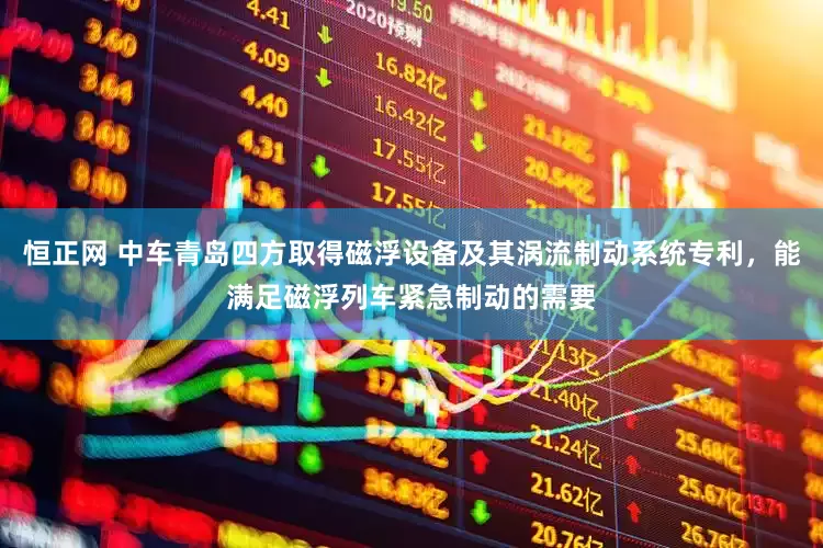 恒正网 中车青岛四方取得磁浮设备及其涡流制动系统专利，能满足磁浮列车紧急制动的需要