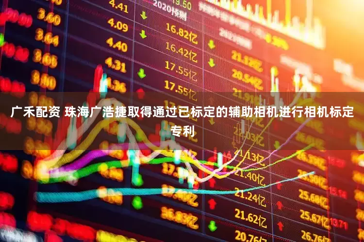 广禾配资 珠海广浩捷取得通过已标定的辅助相机进行相机标定专利