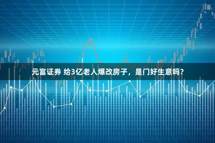 元富证券 给3亿老人爆改房子，是门好生意吗？