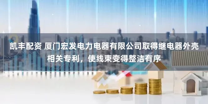 凯丰配资 厦门宏发电力电器有限公司取得继电器外壳相关专利，使线束变得整洁有序