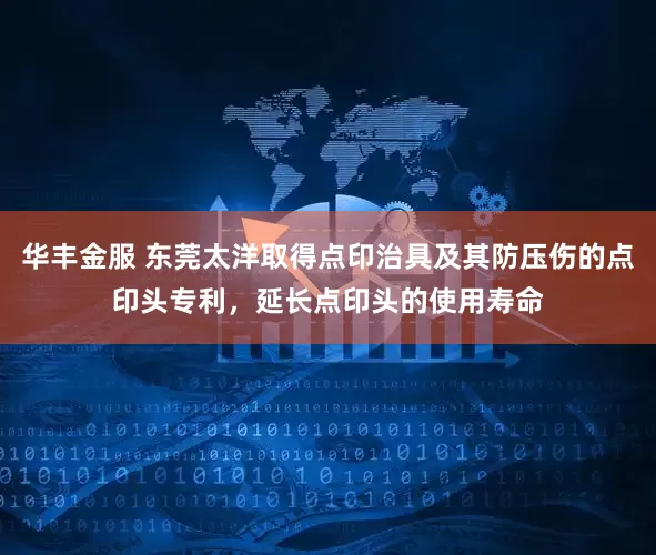 华丰金服 东莞太洋取得点印治具及其防压伤的点印头专利，延长点印头的使用寿命