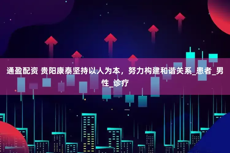 通盈配资 贵阳康泰坚持以人为本，努力构建和谐关系_患者_男性_诊疗