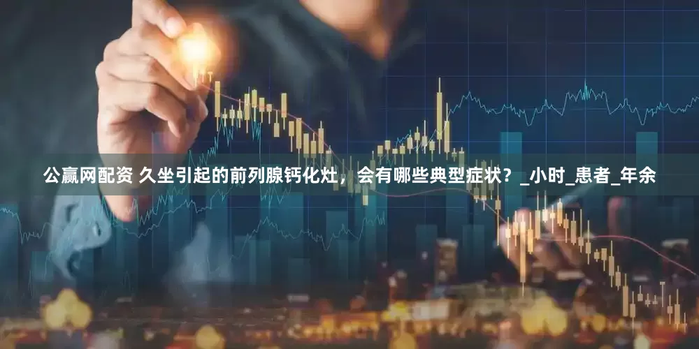 公赢网配资 久坐引起的前列腺钙化灶，会有哪些典型症状？_小时_患者_年余