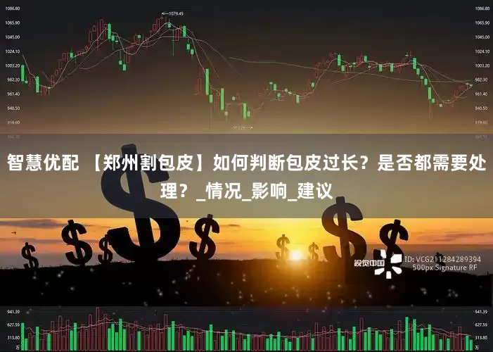 智慧优配 【郑州割包皮】如何判断包皮过长？是否都需要处理？_情况_影响_建议
