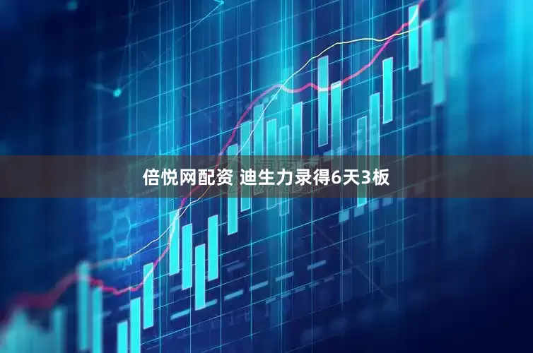 倍悦网配资 迪生力录得6天3板