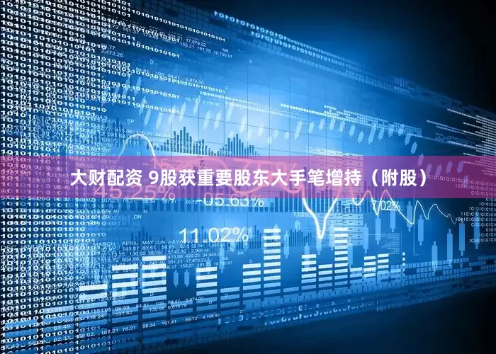 大财配资 9股获重要股东大手笔增持（附股）