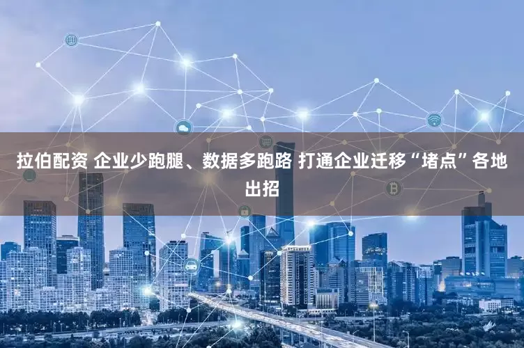 拉伯配资 企业少跑腿、数据多跑路 打通企业迁移“堵点”各地出招