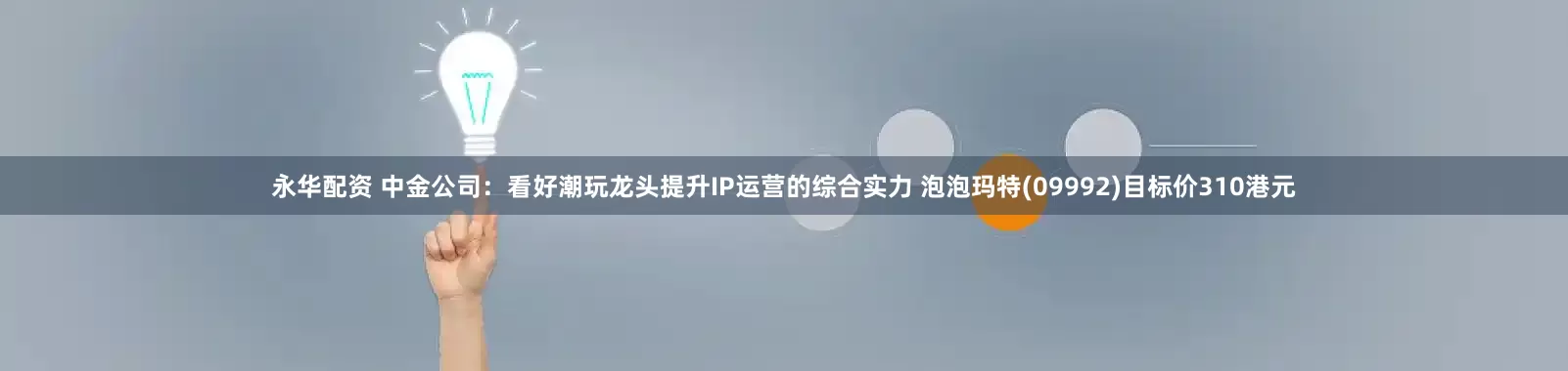 永华配资 中金公司：看好潮玩龙头提升IP运营的综合实力 泡泡玛特(09992)目标价310港元