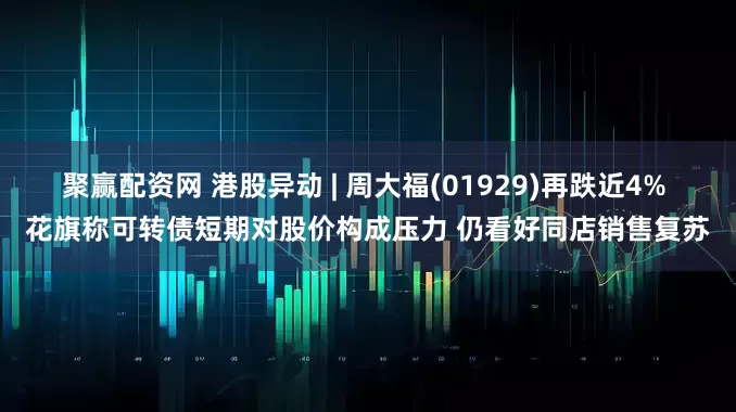 聚赢配资网 港股异动 | 周大福(01929)再跌近4% 花旗称可转债短期对股价构成压力 仍看好同店销售复苏