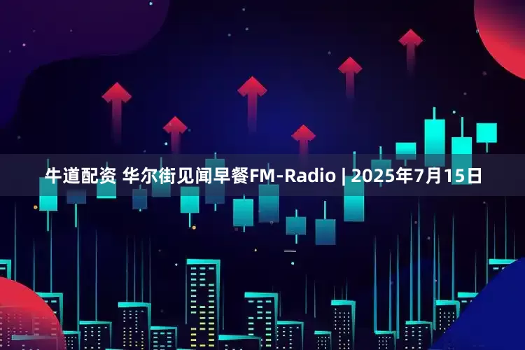 牛道配资 华尔街见闻早餐FM-Radio | 2025年7月15日