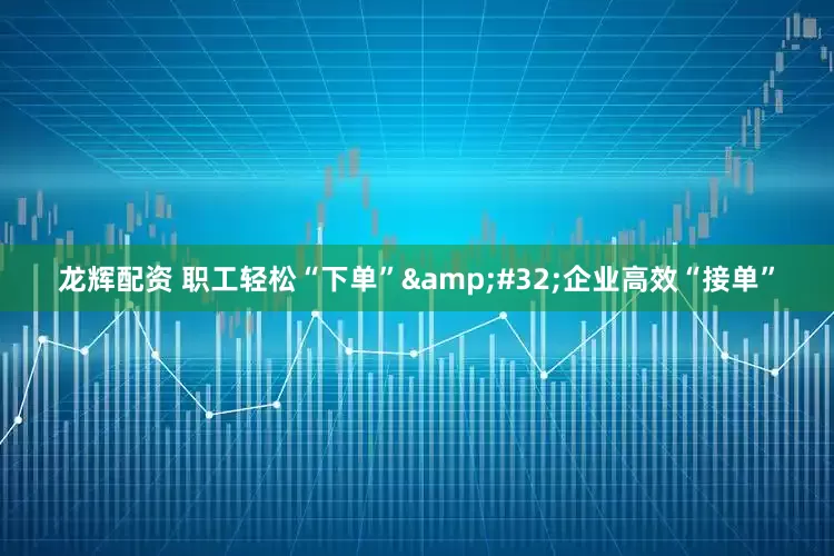 龙辉配资 职工轻松“下单”&#32;企业高效“接单”
