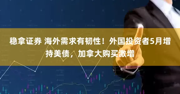 稳拿证券 海外需求有韧性！外国投资者5月增持美债，加拿大购买激增