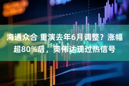 海通众合 重演去年6月调整？涨幅超80%后，英伟达现过热信号