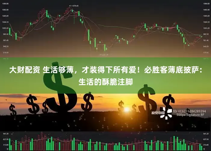 大财配资 生活够薄，才装得下所有爱！必胜客薄底披萨：生活的酥脆注脚