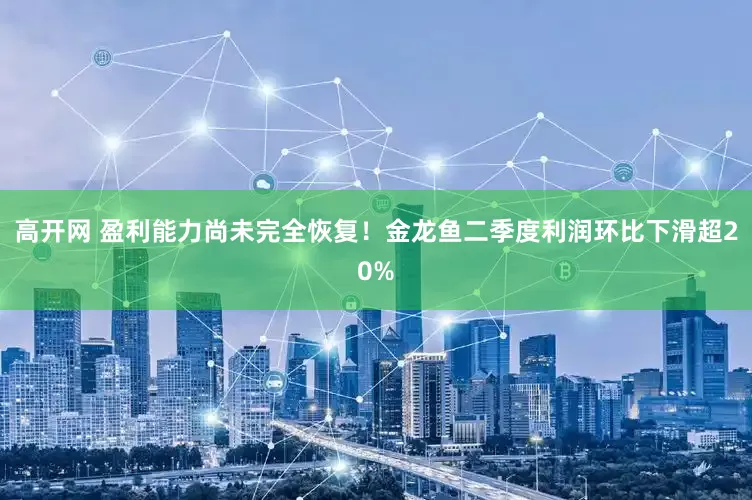 高开网 盈利能力尚未完全恢复！金龙鱼二季度利润环比下滑超20%
