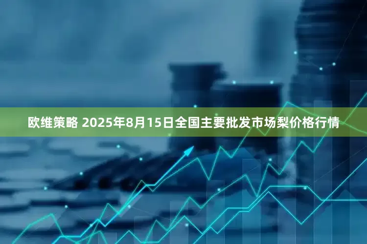 欧维策略 2025年8月15日全国主要批发市场梨价格行情