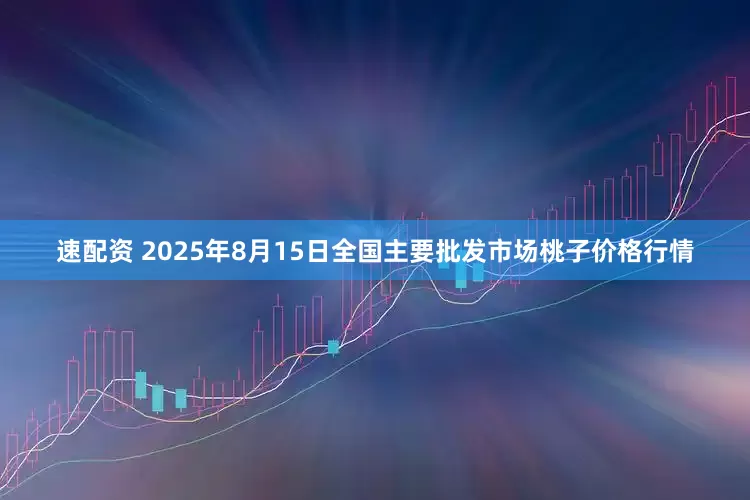 速配资 2025年8月15日全国主要批发市场桃子价格行情