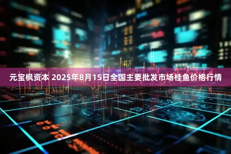 元宝枫资本 2025年8月15日全国主要批发市场桂鱼价格行情