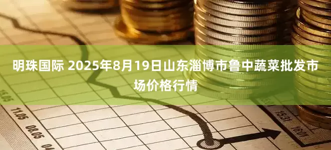 明珠国际 2025年8月19日山东淄博市鲁中蔬菜批发市场价格行情