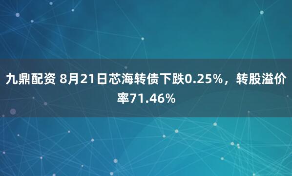 九鼎配资 8月21日芯海转债下跌0.25%，转股溢价率71.46%