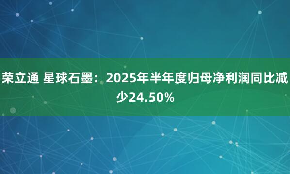 荣立通 星球石墨：2025年半年度归母净利润同比减少24.50%