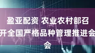 盈亚配资 农业农村部召开全国严格品种管理推进会