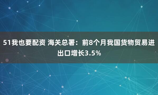 51我也要配资 海关总署：前8个月我国货物贸易进出口增长3.5%